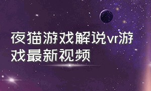 夜猫游戏解说vr游戏最新视频