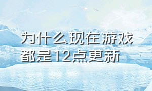 为什么现在游戏都是12点更新（为什么今天大部分游戏都在维护中）