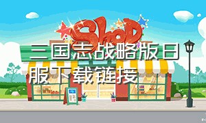 三国志战略版日服下载链接（三国志战略版日服下载链接安装）