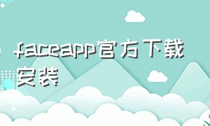 faceapp官方下载安装（faceapp下载 官网）