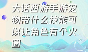 大话西游手游宠物带什么技能可以让角色有个火圈