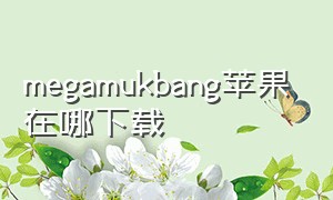 megamukbang苹果在哪下载