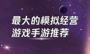 最大的模拟经营游戏手游推荐（最大的模拟经营游戏手游推荐知乎）