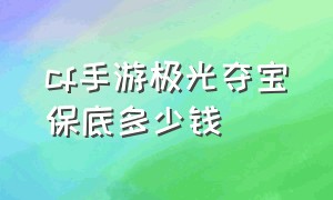 cf手游极光夺宝保底多少钱