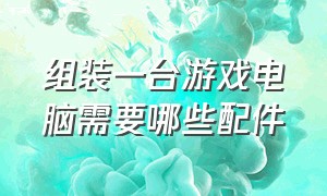 组装一台游戏电脑需要哪些配件