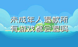 未成年人退款所有游戏都会退吗