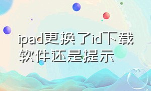 ipad更换了id下载软件还是提示