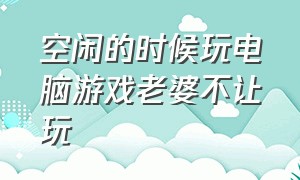 空闲的时候玩电脑游戏老婆不让玩