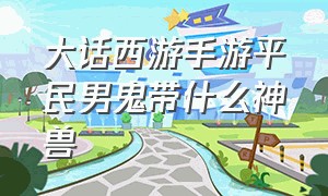 大话西游手游平民男鬼带什么神兽