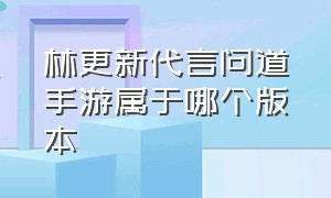 林更新代言问道手游属于哪个版本