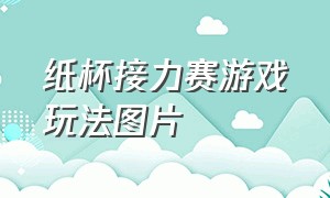 纸杯接力赛游戏玩法图片（翻纸杯游戏玩法）