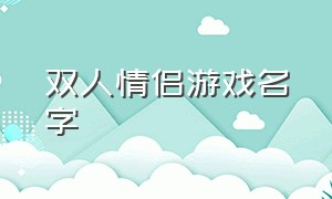 双人情侣游戏名字（情侣游戏名字大全最新版）