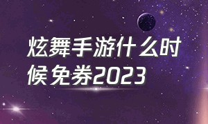 炫舞手游什么时候免券2023