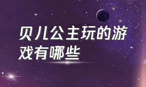 贝儿公主玩的游戏有哪些（白雪贝儿公主游戏入口）