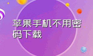 苹果手机不用密码下载（苹果手机怎么不用密码也能下载呀）