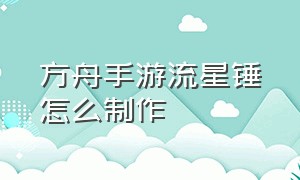 方舟手游流星锤怎么制作（方舟手游破解版下载内置菜单）