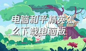 电脑和平精英怎么下载电脑版