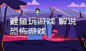 鲤鱼玩游戏 解说恐怖游戏（鲤鱼解说玩一个恐怖的游戏）