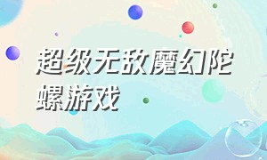 超级无敌魔幻陀螺游戏（魔幻陀螺游戏免费玩）