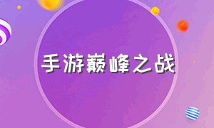 手游巅峰之战（巅峰之战手游是哪个平台的）