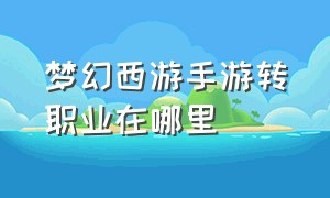 梦幻西游手游转职业在哪里