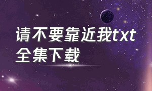 请不要靠近我txt全集下载