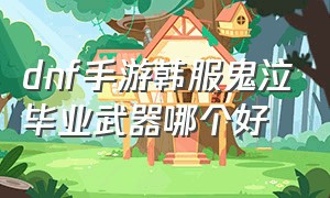 dnf手游韩服鬼泣毕业武器哪个好