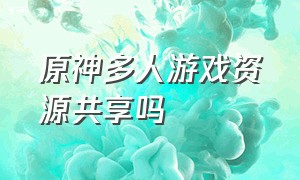 原神多人游戏资源共享吗