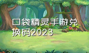 口袋精灵手游兑换码2023