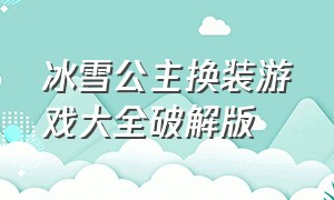 冰雪公主换装游戏大全破解版（冰雪公主换装游戏大全破解版中文）