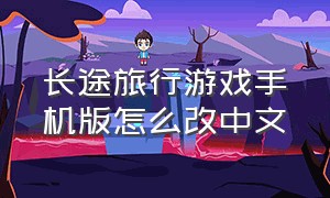 长途旅行游戏手机版怎么改中文（长途旅行游戏手机版怎么加油）