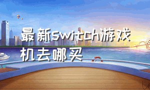 最新switch游戏机去哪买（switch游戏机哪里买）