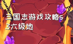 三国志游戏攻略s3六级地