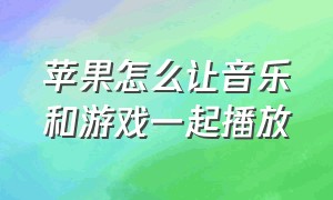 苹果怎么让音乐和游戏一起播放