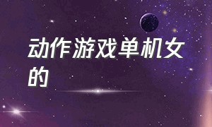 动作游戏单机女的（动作游戏单机女的叫什么）