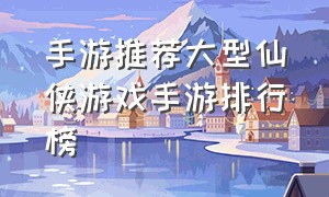 手游推荐大型仙侠游戏手游排行榜