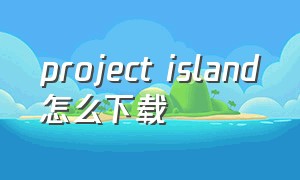 project island怎么下载（projectisland怎么下载）