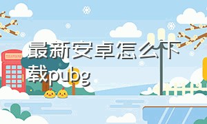 最新安卓怎么下载pubg（pubg怎么下载安卓手机最新版本）