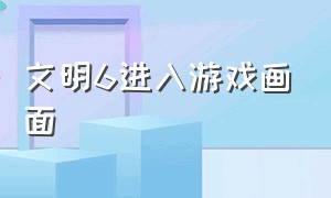 文明6进入游戏画面（文明6怎么加载游戏）