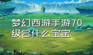 梦幻西游手游70级合什么宝宝（梦幻西游手游官方官网网易版）