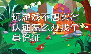 玩游戏不想实名认证怎么办找个身份证