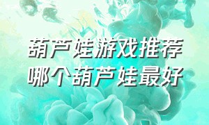 葫芦娃游戏推荐哪个葫芦娃最好