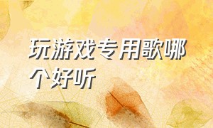 玩游戏专用歌哪个好听