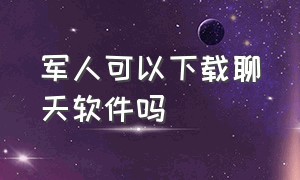 军人可以下载聊天软件吗（部队手机有指定的聊天软件吗）