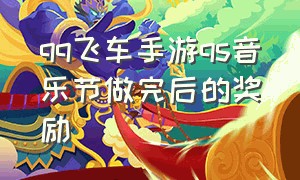 qq飞车手游qs音乐节做完后的奖励