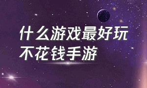 什么游戏最好玩不花钱手游（不花钱的好玩手游游戏排行榜）