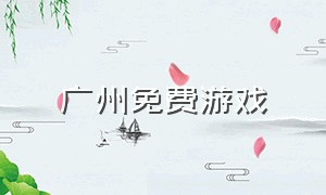 广州免费游戏（广州哪里可以下载游戏）