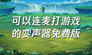 可以连麦打游戏的变声器免费版（可以连麦打游戏的变声器免费版）