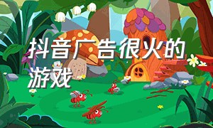 抖音广告很火的游戏（抖音广告怎么弄上去的）