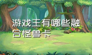 游戏王有哪些融合怪兽卡（游戏王融合卡能融合哪些怪兽）